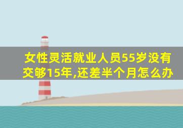 女性灵活就业人员55岁没有交够15年,还差半个月怎么办