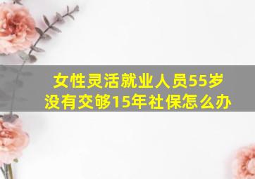 女性灵活就业人员55岁没有交够15年社保怎么办