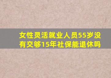 女性灵活就业人员55岁没有交够15年社保能退休吗