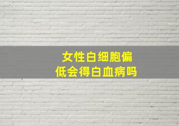 女性白细胞偏低会得白血病吗