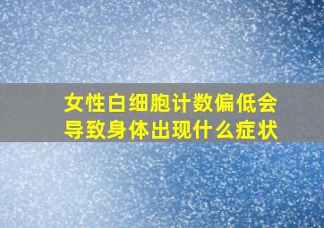 女性白细胞计数偏低会导致身体出现什么症状