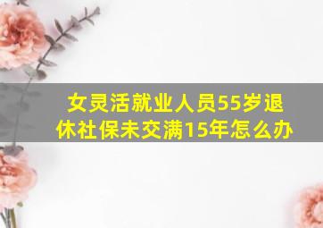 女灵活就业人员55岁退休社保未交满15年怎么办