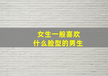 女生一般喜欢什么脸型的男生