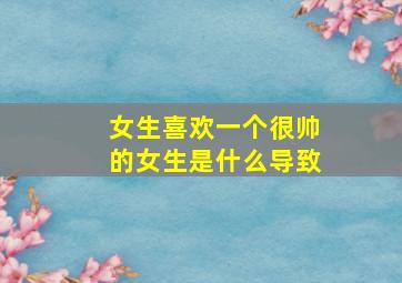 女生喜欢一个很帅的女生是什么导致