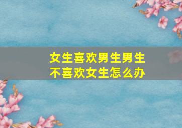 女生喜欢男生男生不喜欢女生怎么办