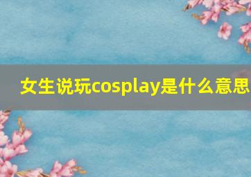 女生说玩cosplay是什么意思