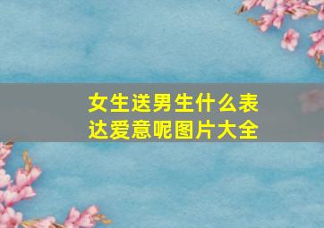 女生送男生什么表达爱意呢图片大全