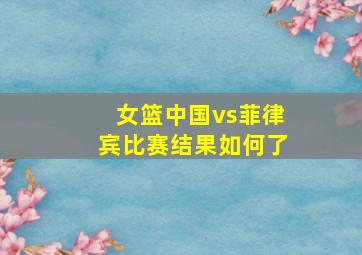 女篮中国vs菲律宾比赛结果如何了