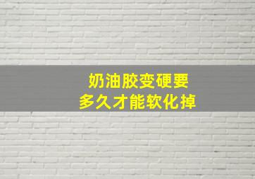 奶油胶变硬要多久才能软化掉