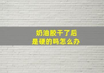 奶油胶干了后是硬的吗怎么办