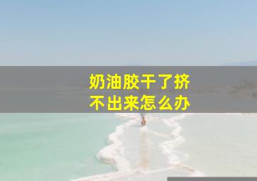 奶油胶干了挤不出来怎么办