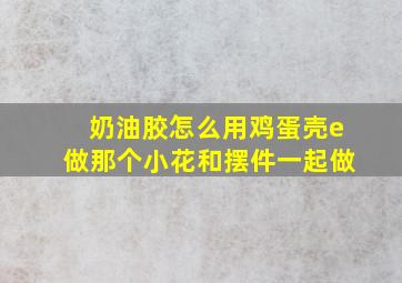 奶油胶怎么用鸡蛋壳e做那个小花和摆件一起做