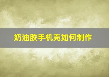 奶油胶手机壳如何制作