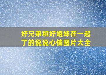 好兄弟和好姐妹在一起了的说说心情图片大全