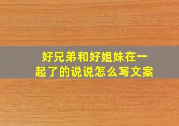 好兄弟和好姐妹在一起了的说说怎么写文案