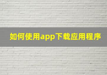 如何使用app下载应用程序