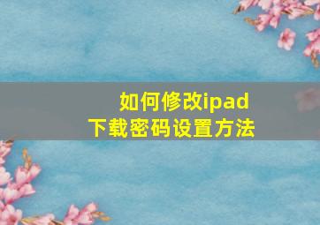 如何修改ipad下载密码设置方法