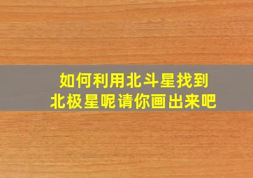 如何利用北斗星找到北极星呢请你画出来吧