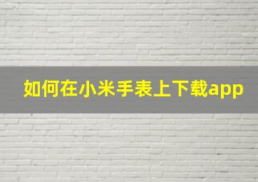 如何在小米手表上下载app