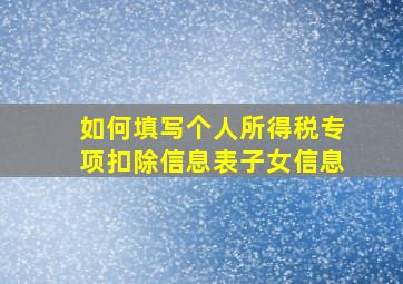 如何填写个人所得税专项扣除信息表子女信息