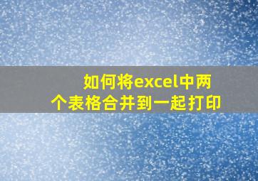 如何将excel中两个表格合并到一起打印