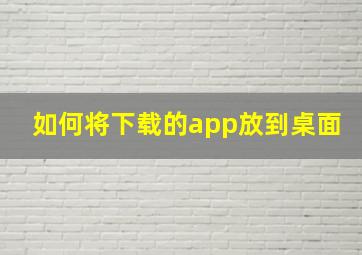 如何将下载的app放到桌面