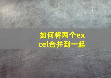 如何将两个excel合并到一起