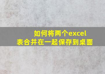 如何将两个excel表合并在一起保存到桌面