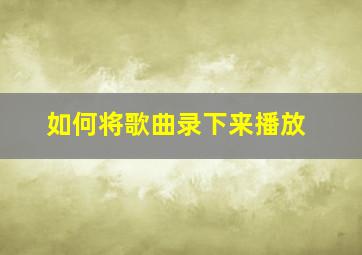 如何将歌曲录下来播放