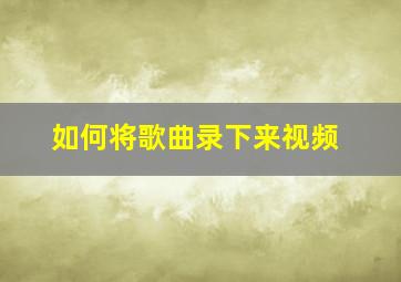 如何将歌曲录下来视频