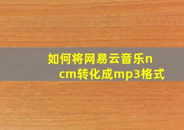 如何将网易云音乐ncm转化成mp3格式