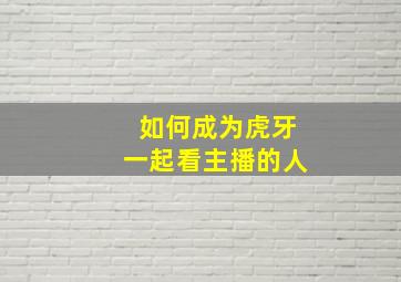 如何成为虎牙一起看主播的人