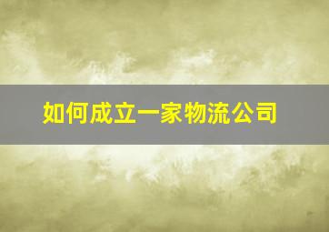 如何成立一家物流公司