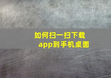 如何扫一扫下载app到手机桌面