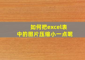 如何把excel表中的图片压缩小一点呢