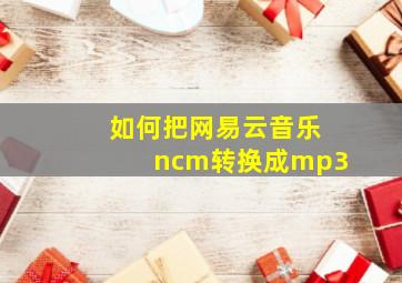 如何把网易云音乐ncm转换成mp3