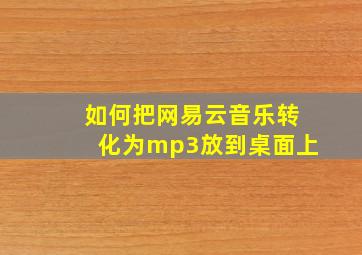 如何把网易云音乐转化为mp3放到桌面上