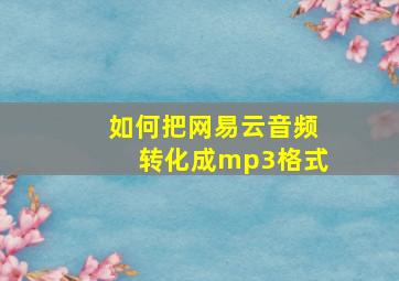 如何把网易云音频转化成mp3格式