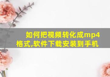 如何把视频转化成mp4格式,软件下载安装到手机