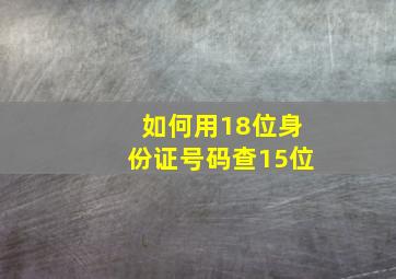 如何用18位身份证号码查15位