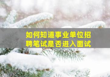 如何知道事业单位招聘笔试是否进入面试