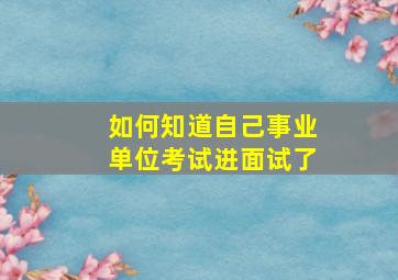 如何知道自己事业单位考试进面试了