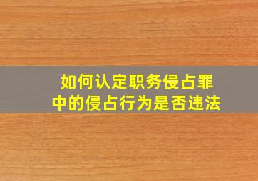 如何认定职务侵占罪中的侵占行为是否违法