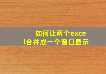 如何让两个excel合并成一个窗口显示