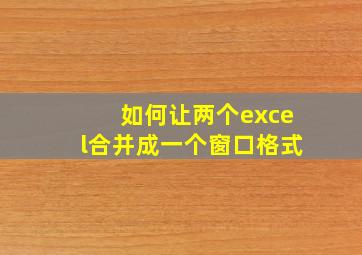 如何让两个excel合并成一个窗口格式