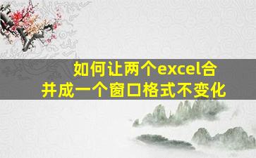 如何让两个excel合并成一个窗口格式不变化