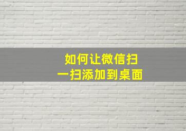 如何让微信扫一扫添加到桌面