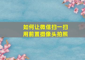 如何让微信扫一扫用前置摄像头拍照