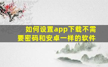 如何设置app下载不需要密码和安卓一样的软件