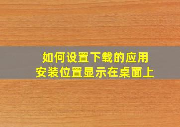 如何设置下载的应用安装位置显示在桌面上